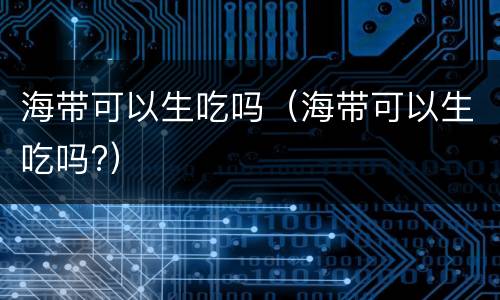海带可以生吃吗（海带可以生吃吗?）