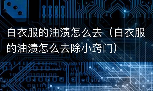 白衣服的油渍怎么去（白衣服的油渍怎么去除小窍门）