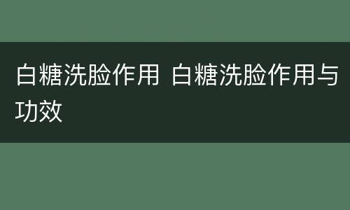 白糖洗脸作用 白糖洗脸作用与功效