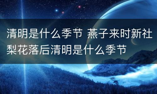 清明是什么季节 燕子来时新社梨花落后清明是什么季节