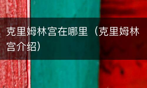 克里姆林宫在哪里（克里姆林宫介绍）