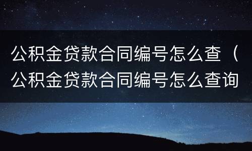 公积金贷款合同编号怎么查（公积金贷款合同编号怎么查询）