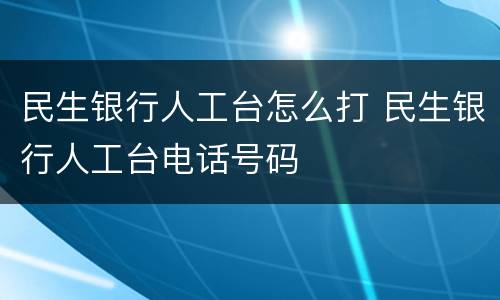 民生银行人工台怎么打 民生银行人工台电话号码