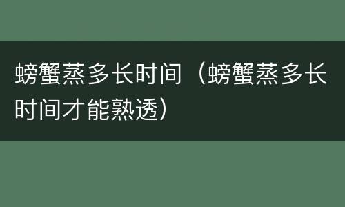 螃蟹蒸多长时间（螃蟹蒸多长时间才能熟透）