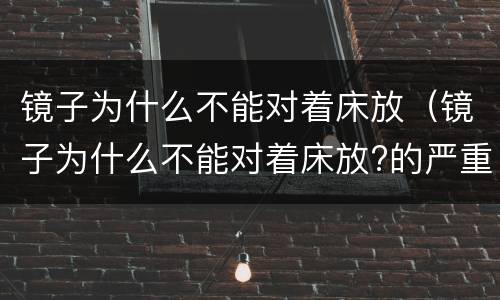 镜子为什么不能对着床放（镜子为什么不能对着床放?的严重）