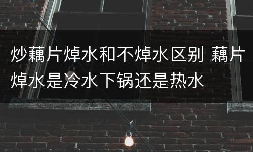 炒藕片焯水和不焯水区别 藕片焯水是冷水下锅还是热水