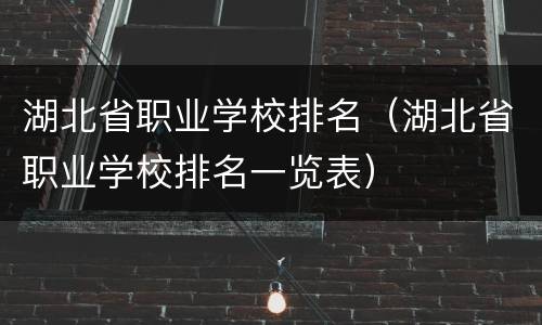 湖北省职业学校排名（湖北省职业学校排名一览表）