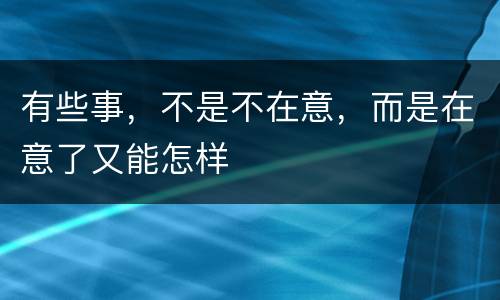 有些事，不是不在意，而是在意了又能怎样