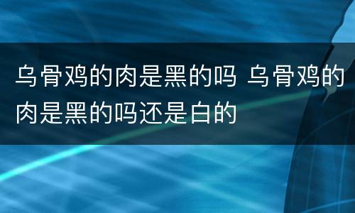 乌骨鸡的肉是黑的吗 乌骨鸡的肉是黑的吗还是白的