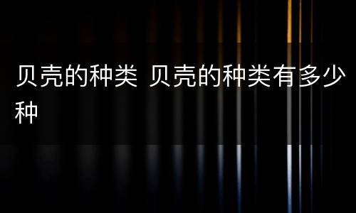 贝壳的种类 贝壳的种类有多少种
