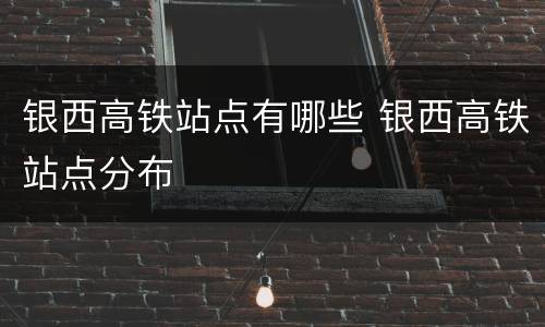 银西高铁站点有哪些 银西高铁站点分布