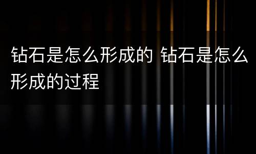 钻石是怎么形成的 钻石是怎么形成的过程