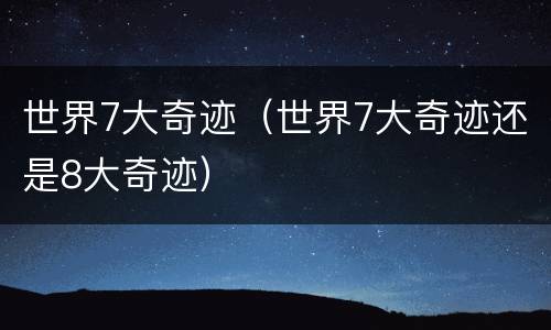 世界7大奇迹（世界7大奇迹还是8大奇迹）