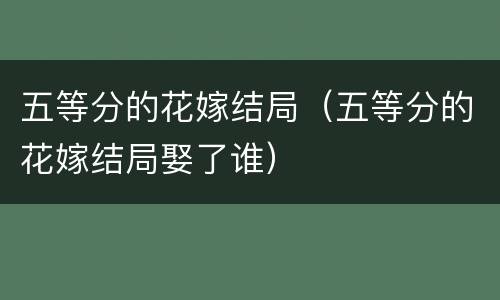 五等分的花嫁结局（五等分的花嫁结局娶了谁）