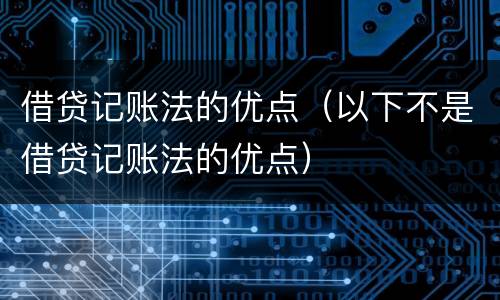 借贷记账法的优点（以下不是借贷记账法的优点）