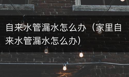 自来水管漏水怎么办（家里自来水管漏水怎么办）