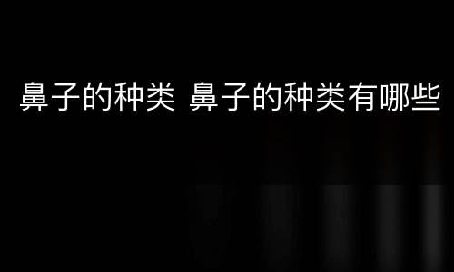 鼻子的种类 鼻子的种类有哪些