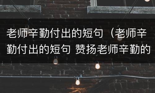 老师辛勤付出的短句（老师辛勤付出的短句 赞扬老师辛勤的诗）