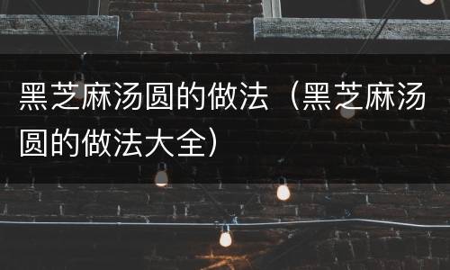黑芝麻汤圆的做法（黑芝麻汤圆的做法大全）