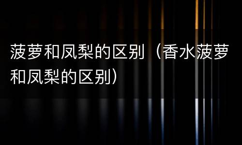 菠萝和凤梨的区别（香水菠萝和凤梨的区别）