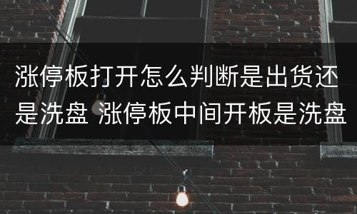 涨停板打开怎么判断是出货还是洗盘 涨停板中间开板是洗盘还是出货