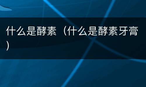 什么是酵素（什么是酵素牙膏）