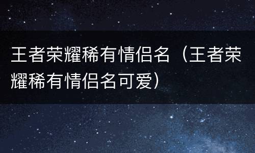 王者荣耀稀有情侣名（王者荣耀稀有情侣名可爱）