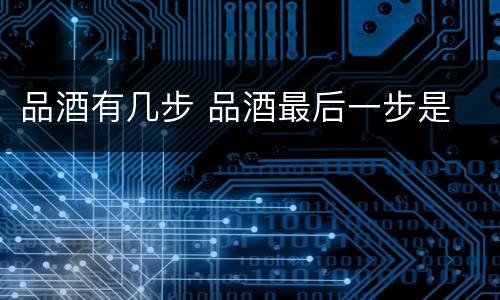 品酒有几步 品酒最后一步是