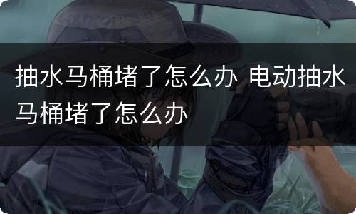 抽水马桶堵了怎么办 电动抽水马桶堵了怎么办