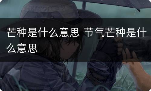 芒种是什么意思 节气芒种是什么意思