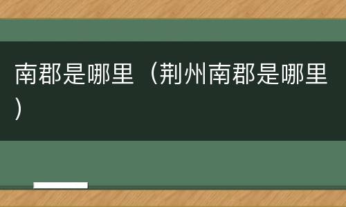 南郡是哪里（荆州南郡是哪里）
