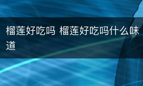 榴莲好吃吗 榴莲好吃吗什么味道