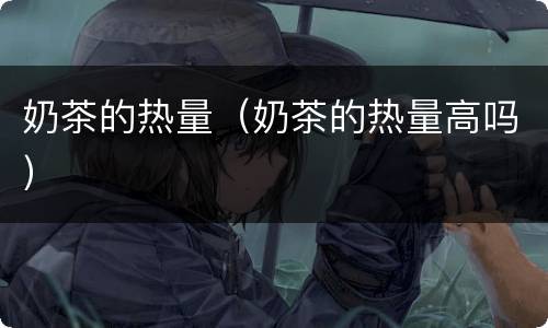 奶茶的热量（奶茶的热量高吗）