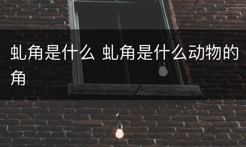 虬角是什么 虬角是什么动物的角