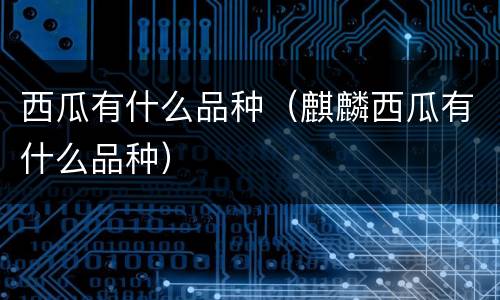 西瓜有什么品种（麒麟西瓜有什么品种）