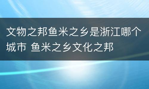 文物之邦鱼米之乡是浙江哪个城市 鱼米之乡文化之邦