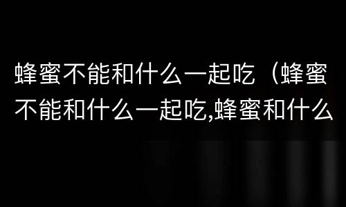 蜂蜜不能和什么一起吃（蜂蜜不能和什么一起吃,蜂蜜和什么相克）