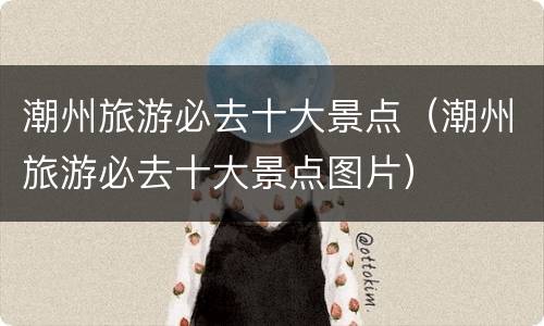潮州旅游必去十大景点（潮州旅游必去十大景点图片）