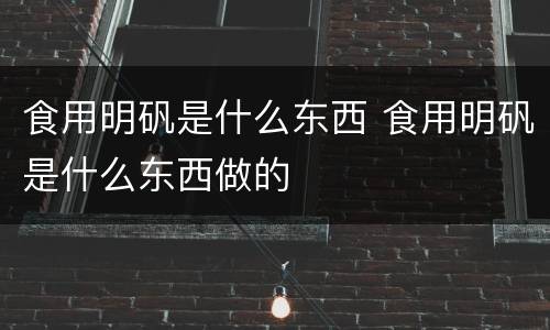 食用明矾是什么东西 食用明矾是什么东西做的