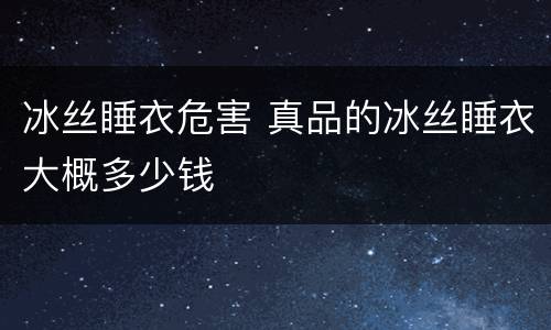 冰丝睡衣危害 真品的冰丝睡衣大概多少钱