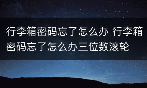 行李箱密码忘了怎么办 行李箱密码忘了怎么办三位数滚轮