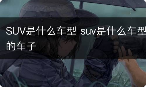 SUV是什么车型 suv是什么车型的车子