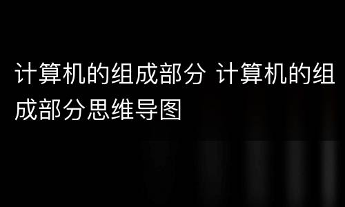 计算机的组成部分 计算机的组成部分思维导图