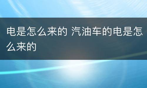 电是怎么来的 汽油车的电是怎么来的