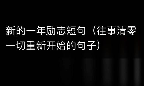新的一年励志短句（往事清零一切重新开始的句子）