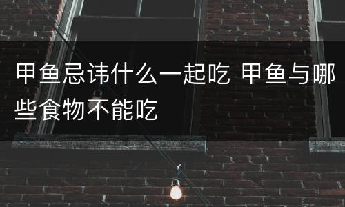 甲鱼忌讳什么一起吃 甲鱼与哪些食物不能吃