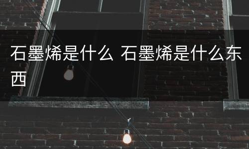 石墨烯是什么 石墨烯是什么东西