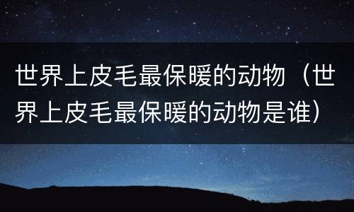 世界上皮毛最保暖的动物（世界上皮毛最保暖的动物是谁）