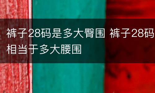 裤子28码是多大臀围 裤子28码相当于多大腰围