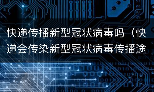快递传播新型冠状病毒吗（快递会传染新型冠状病毒传播途径）